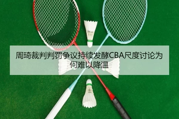 周琦裁判判罚争议持续发酵CBA尺度讨论为何难以降温